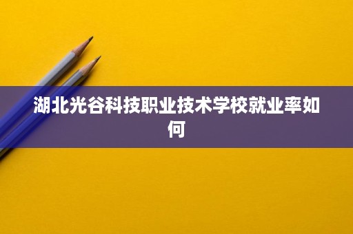 湖北光谷科技职业技术学校就业率如何
