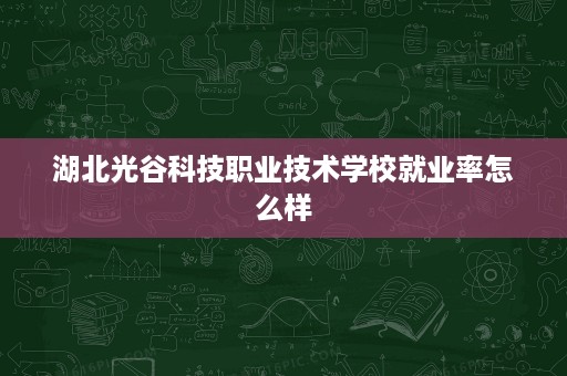 湖北光谷科技职业技术学校就业率怎么样