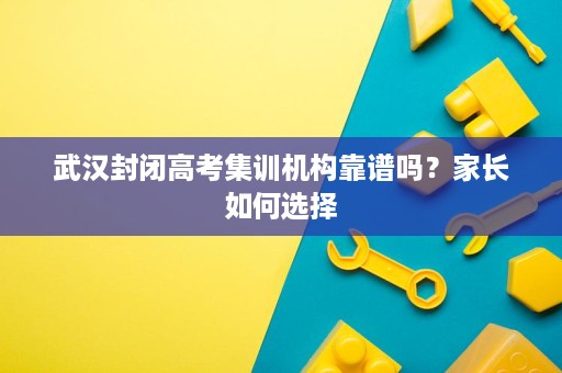 武汉封闭高考集训机构靠谱吗？家长如何选择