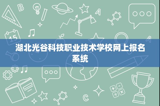 湖北光谷科技职业技术学校网上报名系统