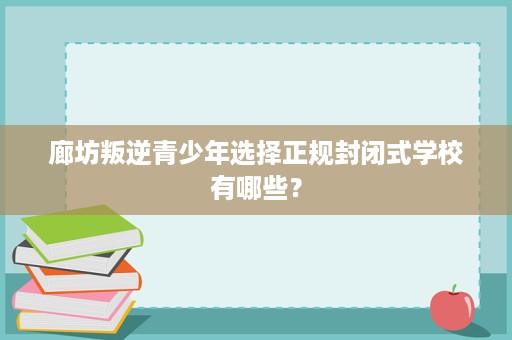 廊坊叛逆青少年选择正规封闭式学校有哪些？