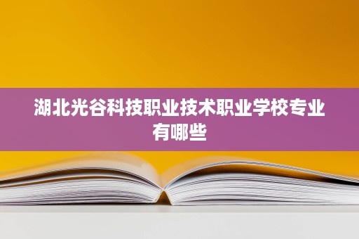 湖北光谷科技职业技术职业学校专业有哪些