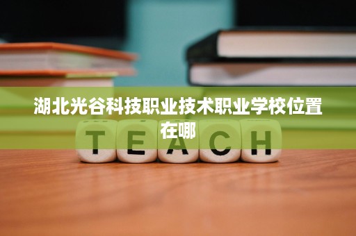 湖北光谷科技职业技术职业学校位置在哪