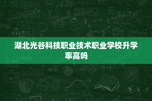 湖北光谷科技职业技术职业学校升学率高吗