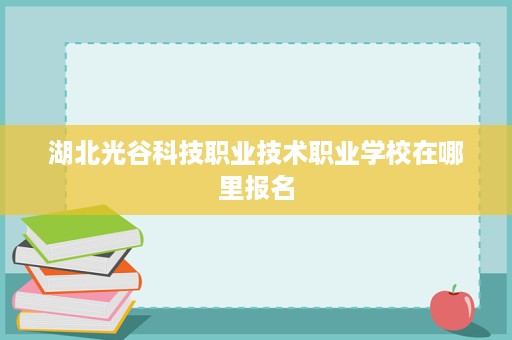 湖北光谷科技职业技术职业学校在哪里报名