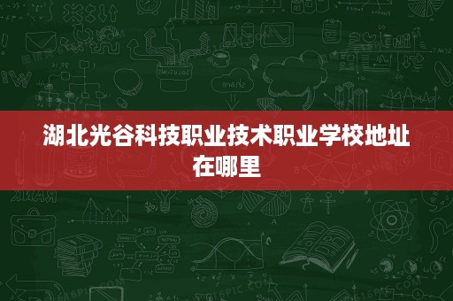 湖北光谷科技职业技术职业学校地址在哪里