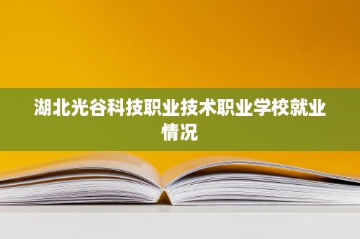 湖北光谷科技职业技术职业学校就业情况