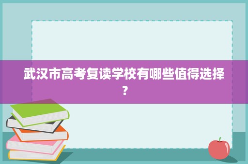 武汉市高考复读学校有哪些值得选择？