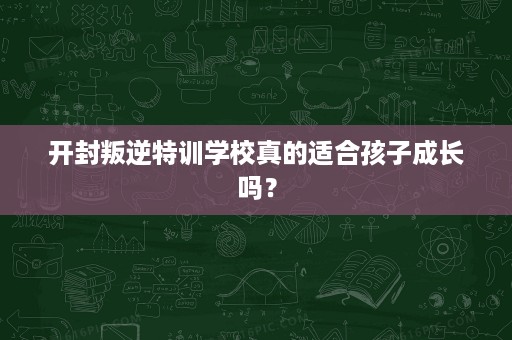 开封叛逆特训学校真的适合孩子成长吗？
