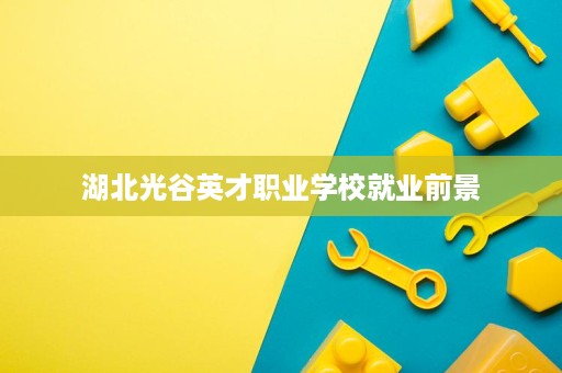 湖北光谷英才职业学校就业前景