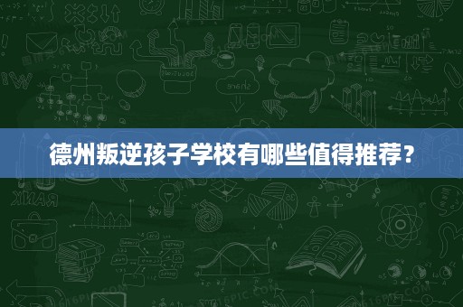 德州叛逆孩子学校有哪些值得推荐？