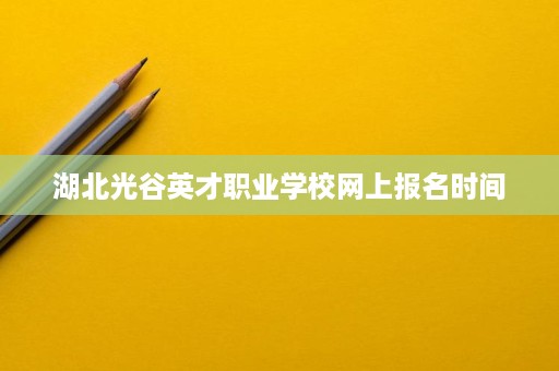 湖北光谷英才职业学校网上报名时间