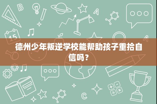 德州少年叛逆学校能帮助孩子重拾自信吗？