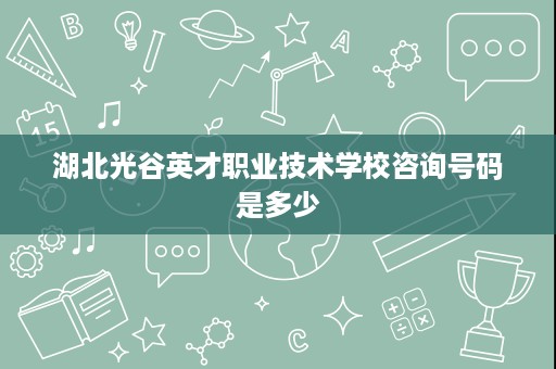 湖北光谷英才职业技术学校咨询号码是多少