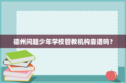 德州问题少年学校管教机构靠谱吗？