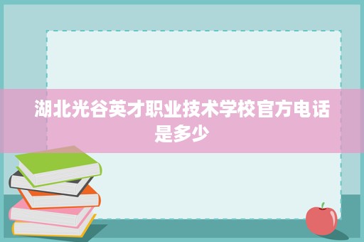 湖北光谷英才职业技术学校官方电话是多少