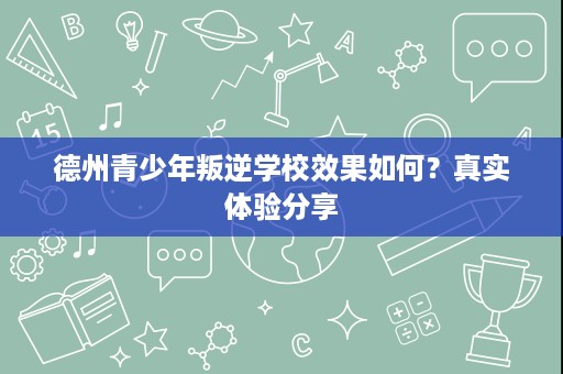 德州青少年叛逆学校效果如何？真实体验分享