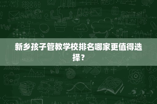 新乡孩子管教学校排名哪家更值得选择？