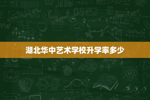 湖北华中艺术学校升学率多少