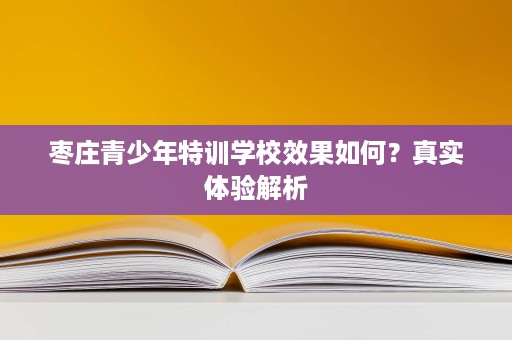 枣庄青少年特训学校效果如何？真实体验解析