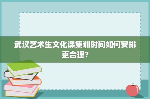 武汉艺术生文化课集训时间如何安排更合理？