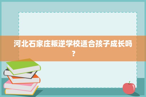 河北石家庄叛逆学校适合孩子成长吗？