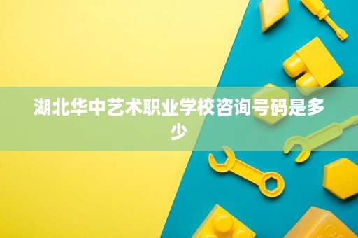 湖北华中艺术职业学校咨询号码是多少