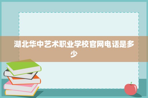 湖北华中艺术职业学校官网电话是多少