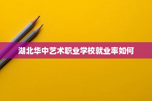 湖北华中艺术职业学校就业率如何