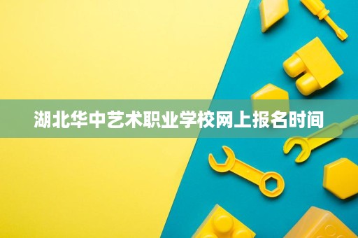 湖北华中艺术职业学校网上报名时间