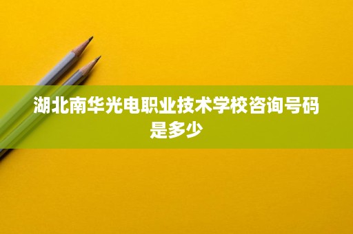 湖北南华光电职业技术学校咨询号码是多少