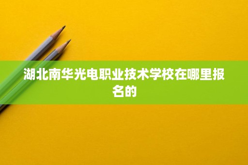 湖北南华光电职业技术学校在哪里报名的