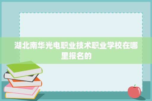 湖北南华光电职业技术职业学校在哪里报名的
