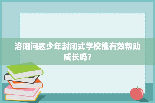 洛阳问题少年封闭式学校能有效帮助成长吗？