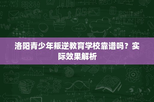 洛阳青少年叛逆教育学校靠谱吗？实际效果解析