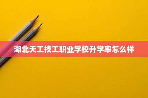 湖北天工技工职业学校升学率怎么样