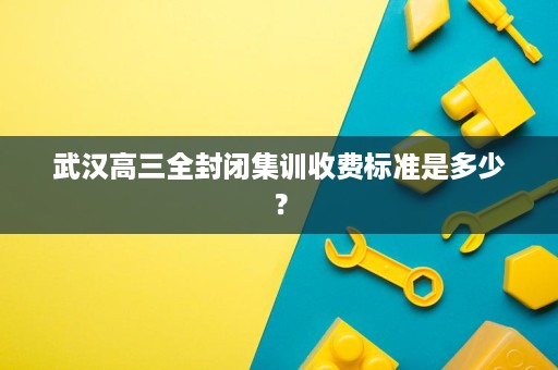 武汉高三全封闭集训收费标准是多少？