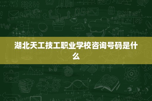 湖北天工技工职业学校咨询号码是什么