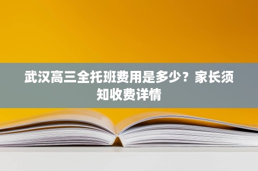 武汉高三全托班费用是多少？家长须知收费详情