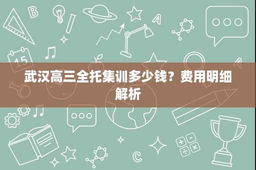 武汉高三全托集训多少钱？费用明细解析