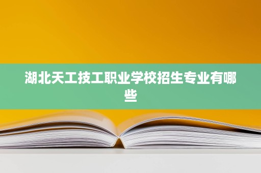 湖北天工技工职业学校招生专业有哪些