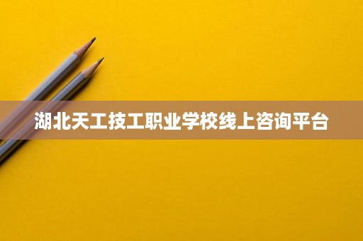 湖北天工技工职业学校线上咨询平台
