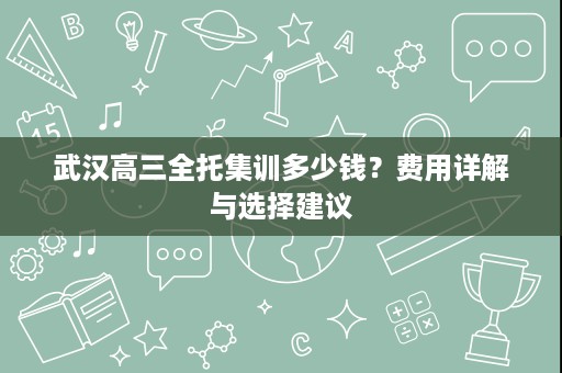 武汉高三全托集训多少钱？费用详解与选择建议