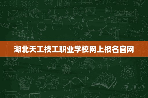 湖北天工技工职业学校网上报名官网