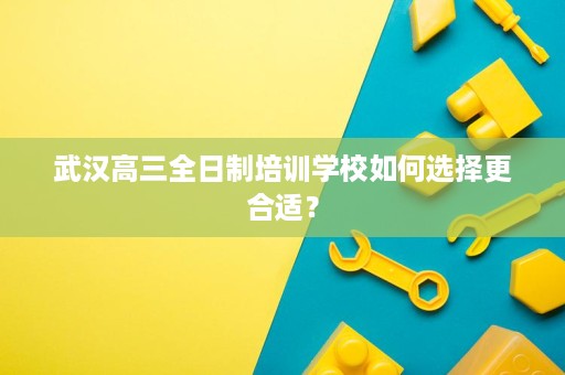 武汉高三全日制培训学校如何选择更合适？
