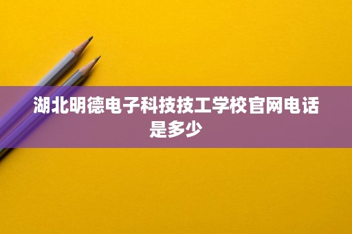 湖北明德电子科技技工学校官网电话是多少