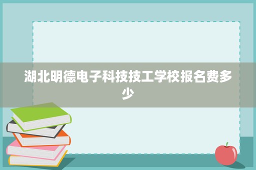 湖北明德电子科技技工学校报名费多少