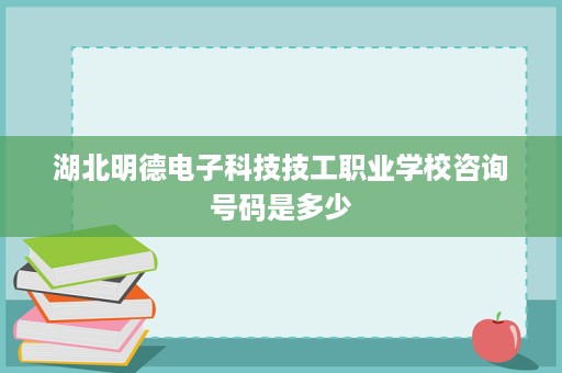湖北明德电子科技技工职业学校咨询号码是多少
