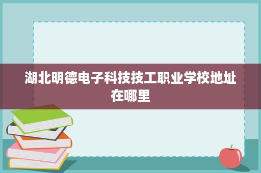 湖北明德电子科技技工职业学校地址在哪里
