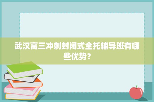 武汉高三冲刺封闭式全托辅导班有哪些优势？